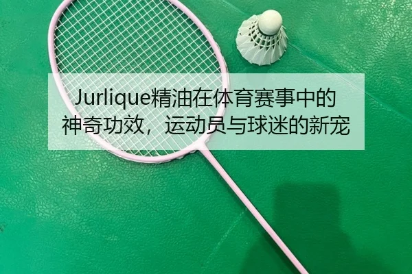 Jurlique精油在体育赛事中的神奇功效，运动员与球迷的新宠